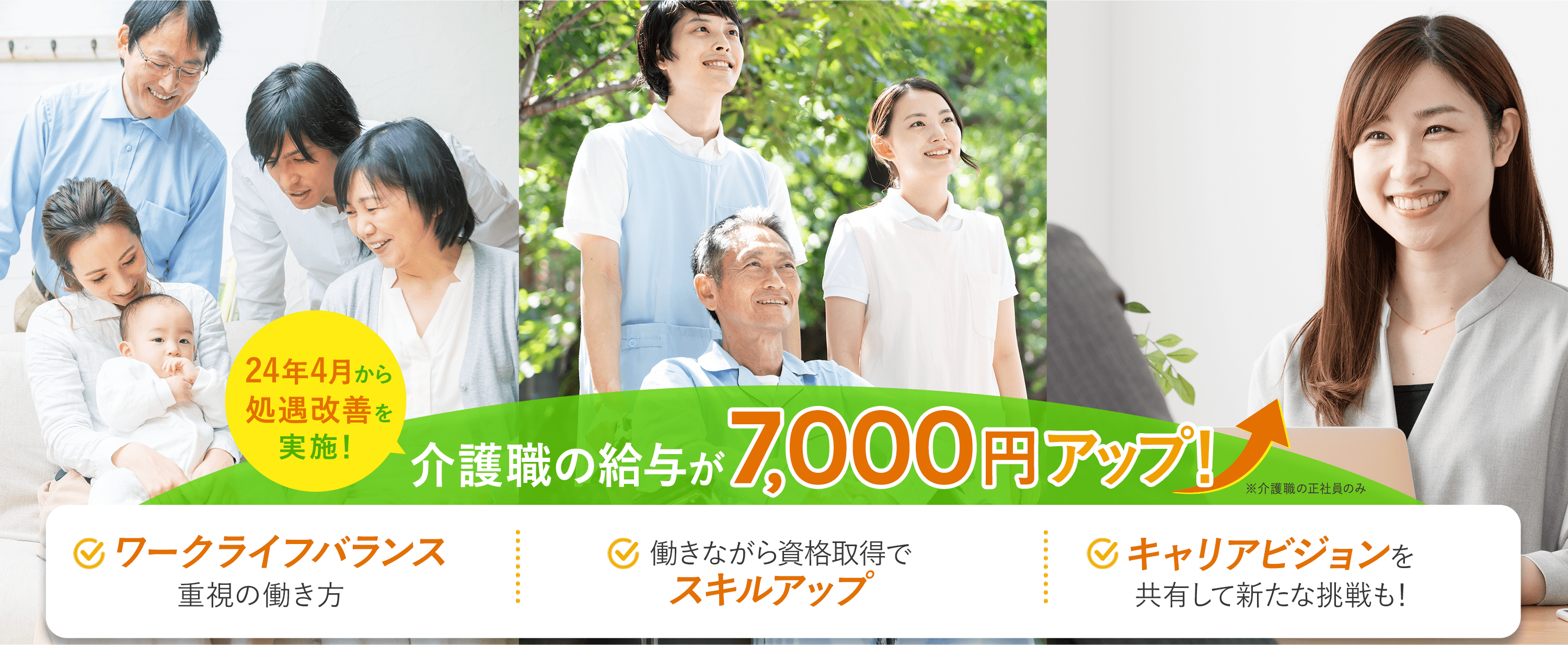 2024年4月から処遇改善を実施！介護職の給与が7,000円アップ！※介護職の正社員のみ　ワークライフバランス重視の働き方　働きながら資格取得でスキルアップ　キャリアビジョンを共有して新たな挑戦も！